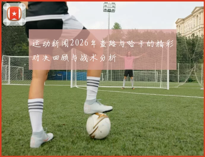 运动新闻2026年查路与哈卡的精彩对决回顾与战术分析