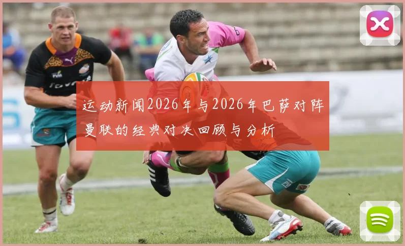 运动新闻2026年与2026年巴萨对阵曼联的经典对决回顾与分析