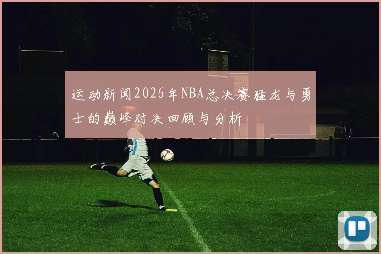 运动新闻2026年NBA总决赛猛龙与勇士的巅峰对决回顾与分析