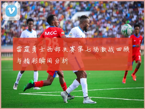 雷霆勇士西部决赛第七场激战回顾与精彩瞬间分析